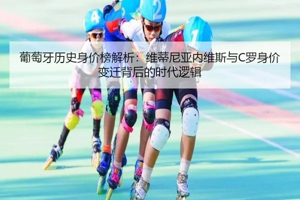 葡萄牙历史身价榜解析：维蒂尼亚内维斯与C罗身价变迁背后的时代逻辑